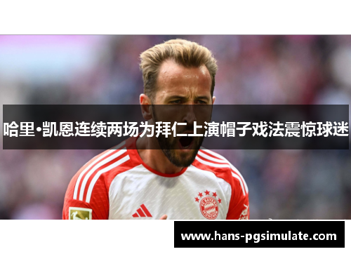 哈里·凯恩连续两场为拜仁上演帽子戏法震惊球迷 哈里·凯恩连续两场为拜仁上演帽子戏法震惊球迷
