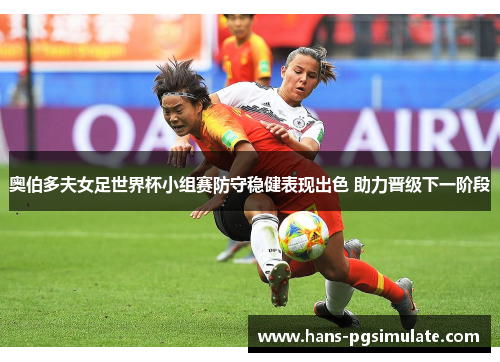 奥伯多夫女足世界杯小组赛防守稳健表现出色 助力晋级下一阶段 奥伯多夫女足世界杯小组赛防守稳健表现出色 助力晋级下一阶段