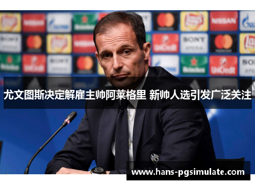 尤文图斯决定解雇主帅阿莱格里 新帅人选引发广泛关注