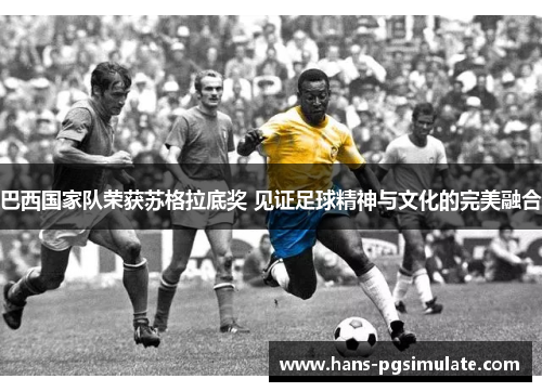 巴西国家队荣获苏格拉底奖 见证足球精神与文化的完美融合