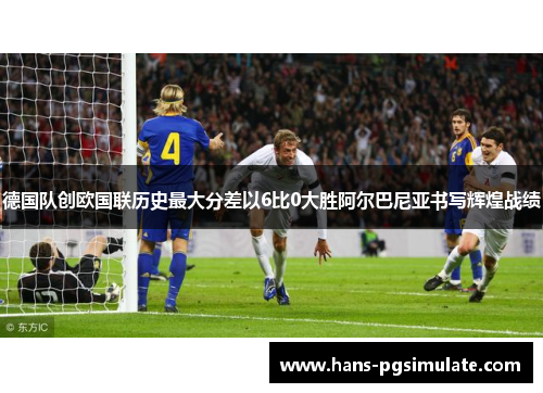 德国队创欧国联历史最大分差以6比0大胜阿尔巴尼亚书写辉煌战绩 德国队创欧国联历史最大分差以6比0大胜阿尔巴尼亚书写辉煌战绩