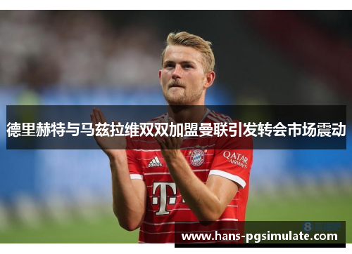 德里赫特与马兹拉维双双加盟曼联引发转会市场震动 德里赫特与马兹拉维双双加盟曼联引发转会市场震动