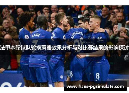 法甲本轮球队轮换策略效果分析与对比赛结果的影响探讨 法甲本轮球队轮换策略效果分析与对比赛结果的影响探讨
