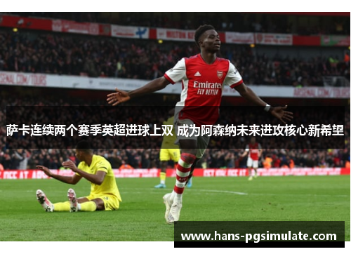 萨卡连续两个赛季英超进球上双 成为阿森纳未来进攻核心新希望 萨卡连续两个赛季英超进球上双 成为阿森纳未来进攻核心新希望
