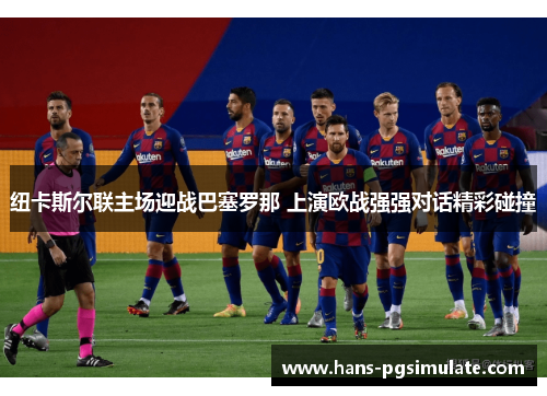 纽卡斯尔联主场迎战巴塞罗那 上演欧战强强对话精彩碰撞